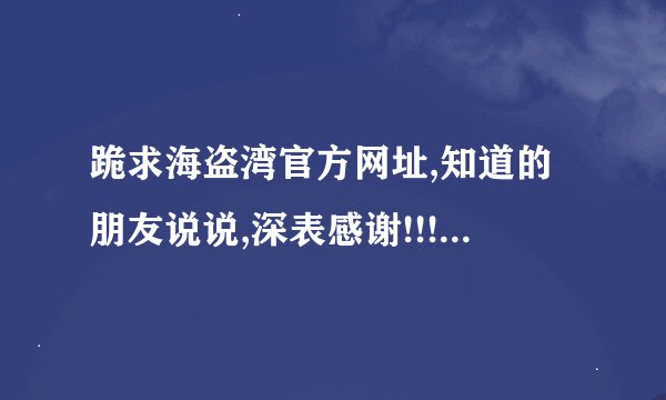 跪求海盗湾官方网址,知道的朋友说说,深表感谢!!!!!!!!!