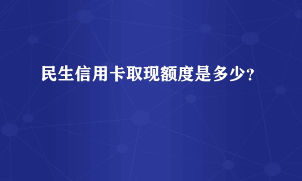 民生信用卡取现额度是多少？