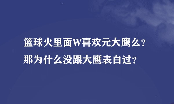 篮球火里面W喜欢元大鹰么?那为什么没跟大鹰表白过?
