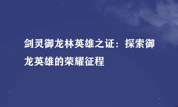 剑灵御龙林英雄之证:探索御龙英雄的荣耀征程