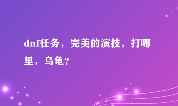 dnf任务，完美的演技，打哪里，乌龟？