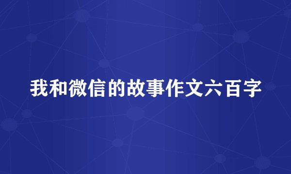我和微信的故事作文六百字