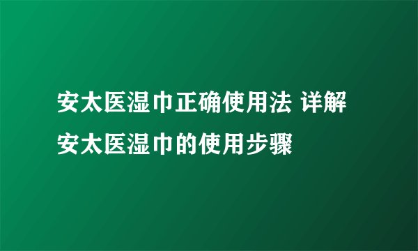 安太医湿巾正确使用法 详解安太医湿巾的使用步骤