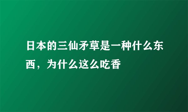 日本的三仙矛草是一种什么东西，为什么这么吃香