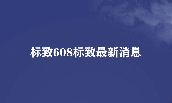 标致608标致最新消息