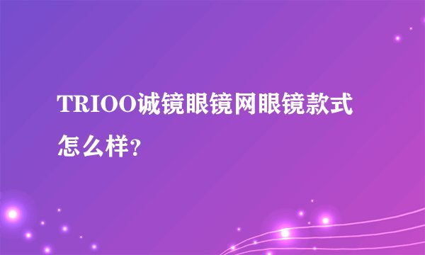 TRIOO诚镜眼镜网眼镜款式怎么样？