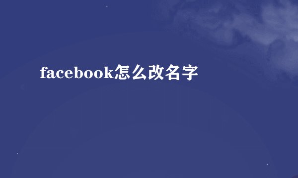 facebook怎么改名字