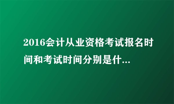 2016会计从业资格考试报名时间和考试时间分别是什么时候呢？