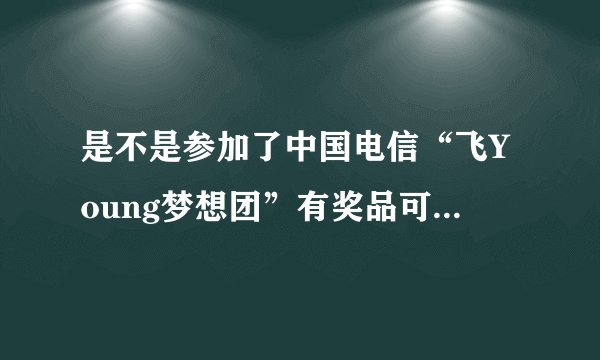 是不是参加了中国电信“飞Young梦想团”有奖品可以拿的啊？
