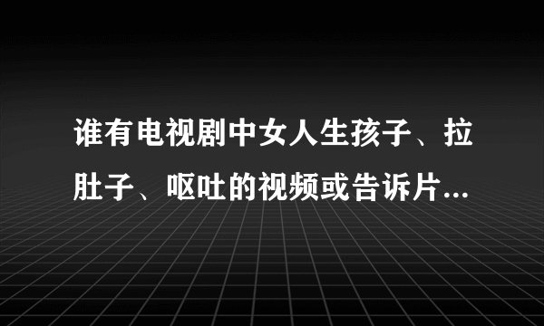 谁有电视剧中女人生孩子、拉肚子、呕吐的视频或告诉片名和集数