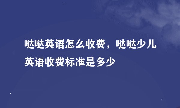 哒哒英语怎么收费，哒哒少儿英语收费标准是多少