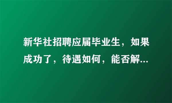 新华社招聘应届毕业生，如果成功了，待遇如何，能否解决北京市户口和事业单位编制？还是是编外人员啊