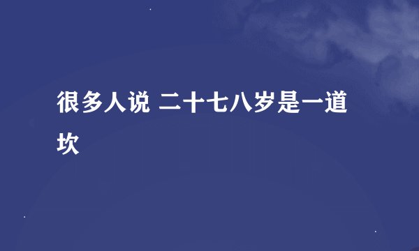 很多人说 二十七八岁是一道坎