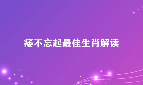 痿不忘起最佳生肖解读