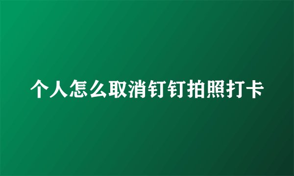 个人怎么取消钉钉拍照打卡