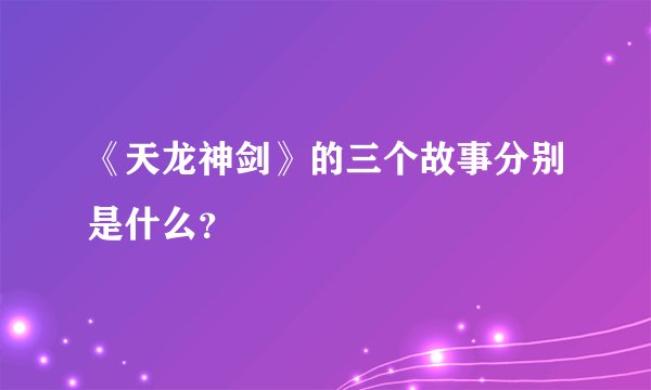 《天龙神剑》的三个故事分别是什么？
