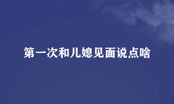 第一次和儿媳见面说点啥