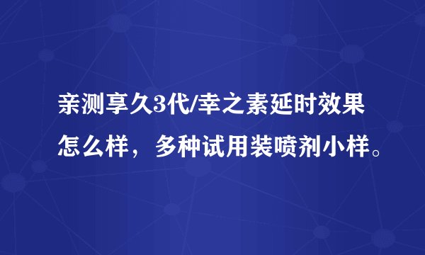 亲测享久3代/幸之素延时效果怎么样，多种试用装喷剂小样。