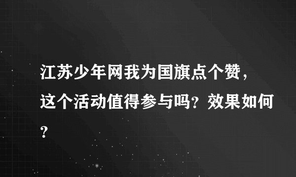 江苏少年网我为国旗点个赞,这个活动值得参与吗?效果如何?