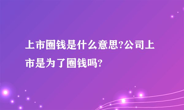 上市圈钱是什么意思?公司上市是为了圈钱吗?