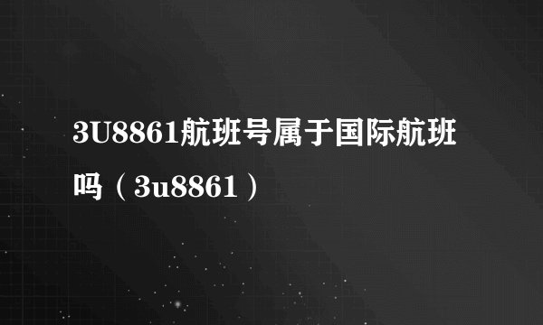 3U8861航班号属于国际航班吗（3u8861）