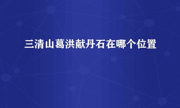 三清山葛洪献丹石在哪个位置