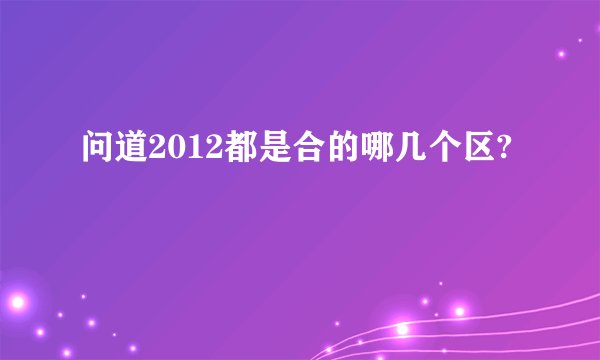 问道2012都是合的哪几个区?