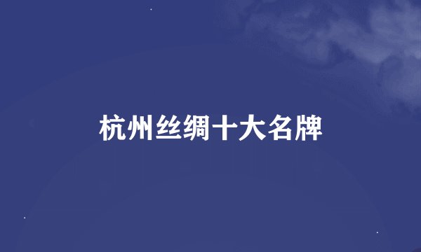 杭州丝绸十大名牌