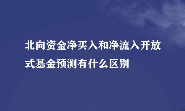 北向资金净买入和净流入开放式基金预测有什么区别