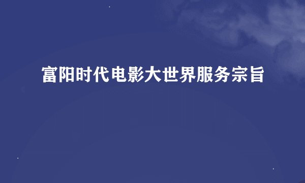 富阳时代电影大世界服务宗旨