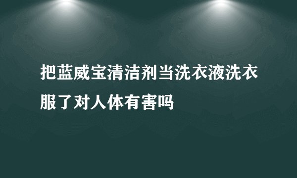 把蓝威宝清洁剂当洗衣液洗衣服了对人体有害吗