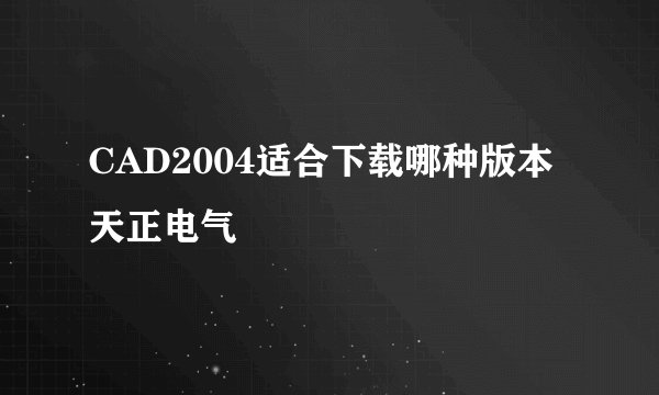 CAD2004适合下载哪种版本天正电气