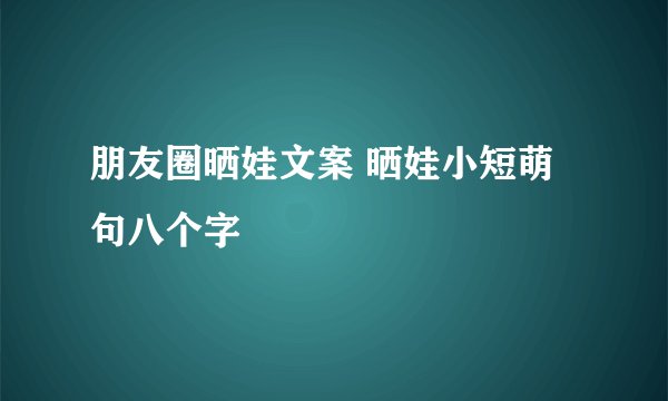 朋友圈晒娃文案 晒娃小短萌句八个字