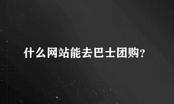 什么网站能去巴士团购？