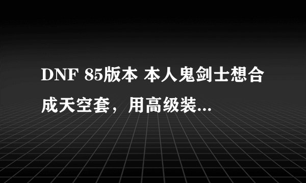 DNF 85版本 本人鬼剑士想合成天空套，用高级装扮还是普通装扮？新年套行吗？