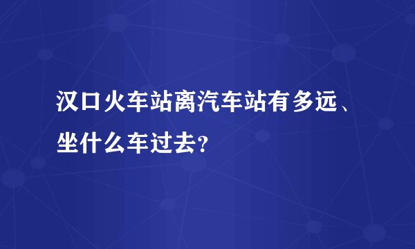 汉口火车站离汽车站有多远、坐什么车过去？