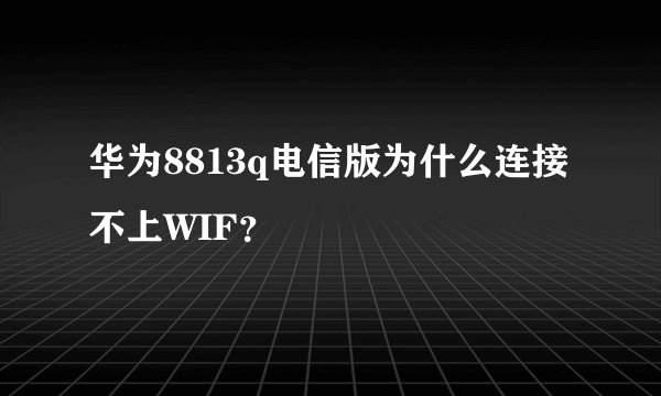 华为8813q电信版为什么连接不上WIF？