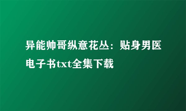 异能帅哥纵意花丛：贴身男医电子书txt全集下载