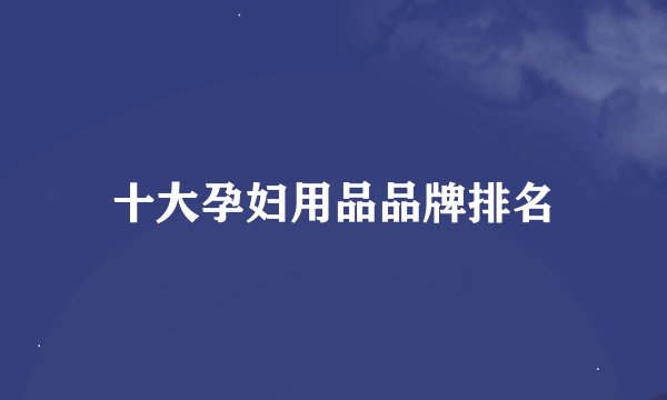 十大孕妇用品品牌排名