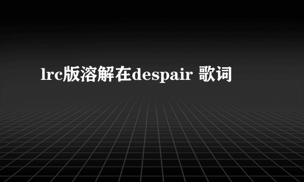 lrc版溶解在despair 歌词