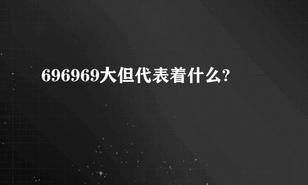 696969大但代表着什么?