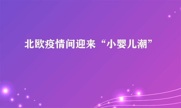 北欧疫情间迎来“小婴儿潮”