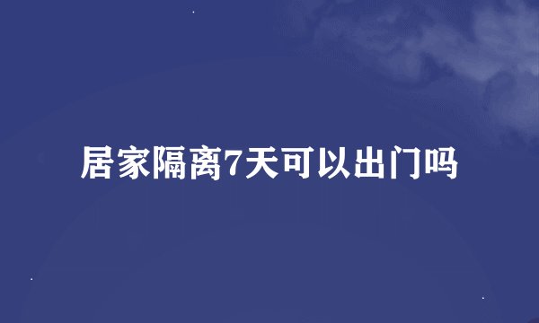 居家隔离7天可以出门吗