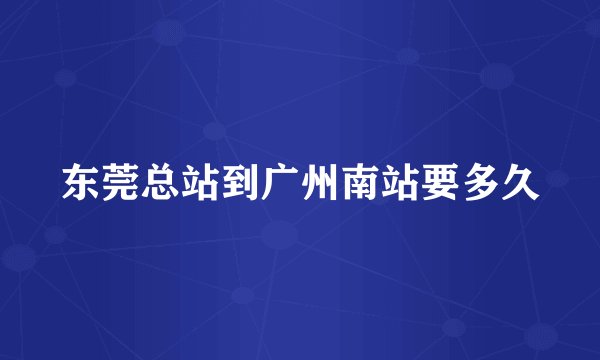 东莞总站到广州南站要多久