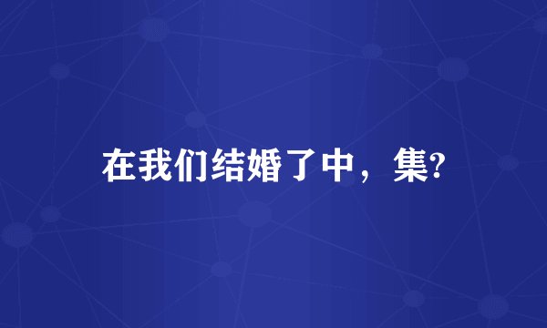 在我们结婚了中，集?