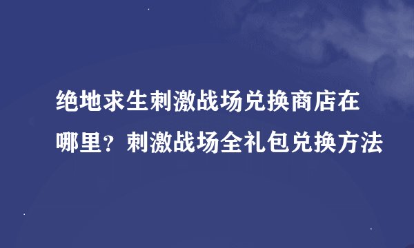 绝地求生刺激战场兑换商店在哪里？刺激战场全礼包兑换方法