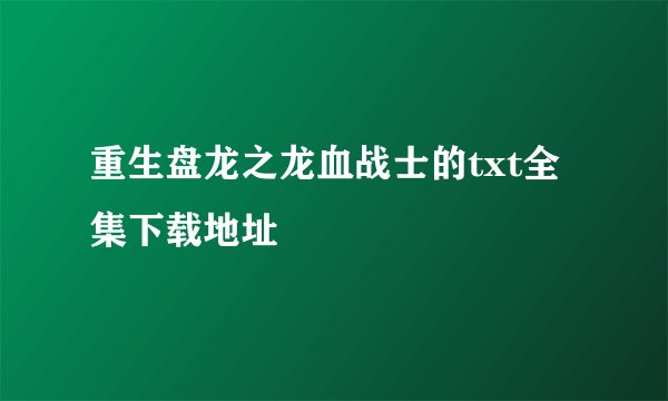 重生盘龙之龙血战士的txt全集下载地址