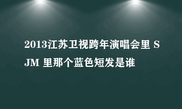 2013江苏卫视跨年演唱会里 SJM 里那个蓝色短发是谁