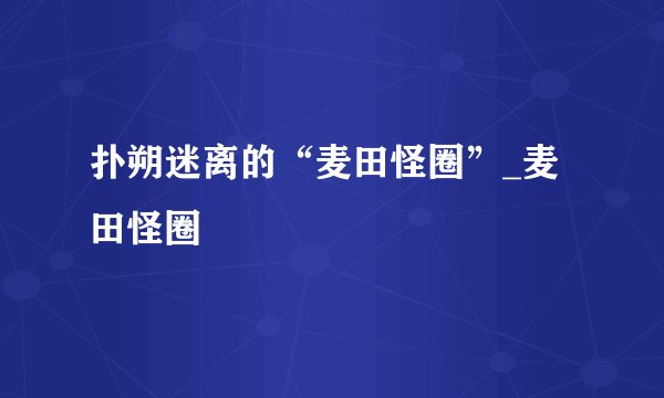扑朔迷离的“麦田怪圈”_麦田怪圈