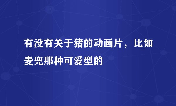 有没有关于猪的动画片，比如麦兜那种可爱型的